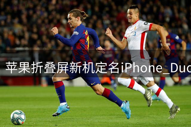 苹果折叠屏新机定名iPhone Duo 售价13999元起10月面市