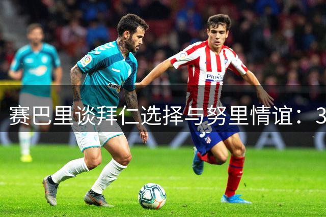 赛巴里谈拜仁选择与努里情谊：34号球衣承载深厚意义